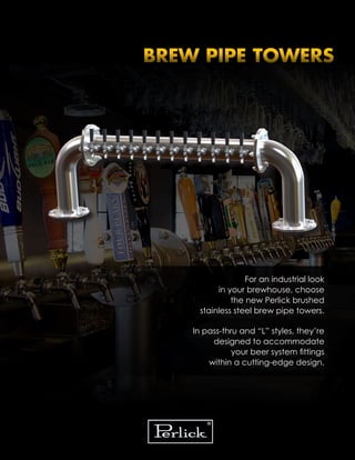 BREW PIPE TOWERS
For an industrial look
in your brewhouse, choose
the new Perlick brushed
stainless steel brew pipe towers.
In pass-thru and “L” styles, they’re
designed to accommodate
your beer system fittings
within a cutting-edge design.
 