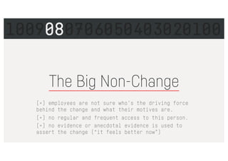 The Big Non-Change
[×] employees are not sure who’s the driving force
behind the change and what their motives are.
[×] no regular and frequent access to this person.
[×] no evidence or anecdotal evidence is used to
assert the change (“it feels better now”)
1009080706050403020100
 