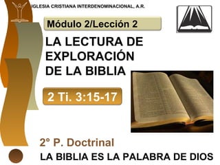 LA LECTURA DE EXPLORACIÓN DE LA BIBLIA LA BIBLIA ES LA PALABRA DE DIOS 2° P. Doctrinal IGLESIA CRISTIANA INTERDENOMINACIONAL, A.R. Módulo 2/Lección 2 2 Ti. 3:15-17 