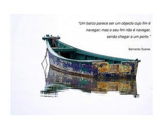 “Um barco parece ser um objecto cujo fim é
    navegar; mas o seu fim não é navegar,
                senão chegar a um porto.”


                             Bernardo Soares
 