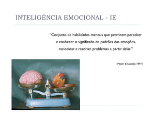 INTELIGÊNCIA EMOCIONAL - IE

         “Conjunto de habilidades mentais que permitem perceber
            e conhecer o significado de padrões das emoções,
              raciocinar e resolver problemas a partir delas.”


                                                   (Mayer & Salovey, 1997)
 