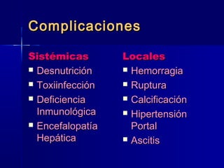 CCoommpplliiccaacciioonneess 
SSiissttéémmiiccaass 
 DDeessnnuuttrriicciióónn 
 TTooxxiiiinnffeecccciióónn 
 DDeeffiicciieenncciiaa 
IInnmmuunnoollóóggiiccaa 
 EEnncceeffaallooppaattííaa 
HHeeppááttiiccaa 
LLooccaalleess 
 HHeemmoorrrraaggiiaa 
 RRuuppttuurraa 
 CCaallcciiffiiccaacciióónn 
 HHiippeerrtteennssiióónn 
PPoorrttaall 
 AAsscciittiiss 
 