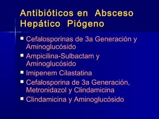 Antibióticos eenn AAbbsscceessoo 
HHeeppááttiiccoo PPiióóggeennoo 
 CCeeffaalloossppoorriinnaass ddee 33aa GGeenneerraacciióónn yy 
AAmmiinnoogglluuccóóssiiddoo 
 AAmmppiicciilliinnaa--SSuullbbaaccttaamm yy 
AAmmiinnoogglluuccóóssiiddoo 
 IImmiippeenneemm CCiillaassttaattiinnaa 
 CCeeffaalloossppoorriinnaa ddee 33aa GGeenneerraacciióónn,, 
MMeettrroonniiddaazzooll yy CClliinnddaammiicciinnaa 
 CClliinnddaammiicciinnaa yy AAmmiinnoogglluuccóóssiiddoo 
 