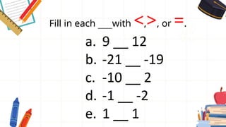 Fill in each ___with <,>, or =.
a. 9 __ 12
b. -21 __ -19
c. -10 __ 2
d. -1 __ -2
e. 1 __ 1
 