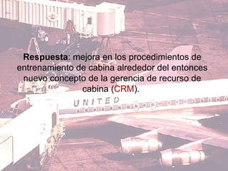 Respuesta : mejora en los procedimientos de entrenamiento de cabina alrededor del entonces nuevo concepto de la gerencia de recurso de cabina ( CRM ).  