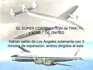 EL SÚPER COSTELLATION de TWA y el DC-7 DE UNITED habían salido de Los Ángeles solamente con 3 minutos de separación, ambos dirigidos al este.  