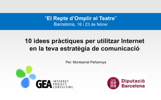 “El Repte d’Omplir el Teatre”
          Barcelona, 16 i 23 de febrer


10 idees pràctiques per utilitzar Internet
 en la teva estratègia de comunicació

                Per: Montserrat Peñarroya
 