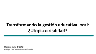 Transformando la gestión educativa local:
¿Utopía o realidad?
Director Isidro Briceño
Colegio Doscientas Millas Peruanas
 