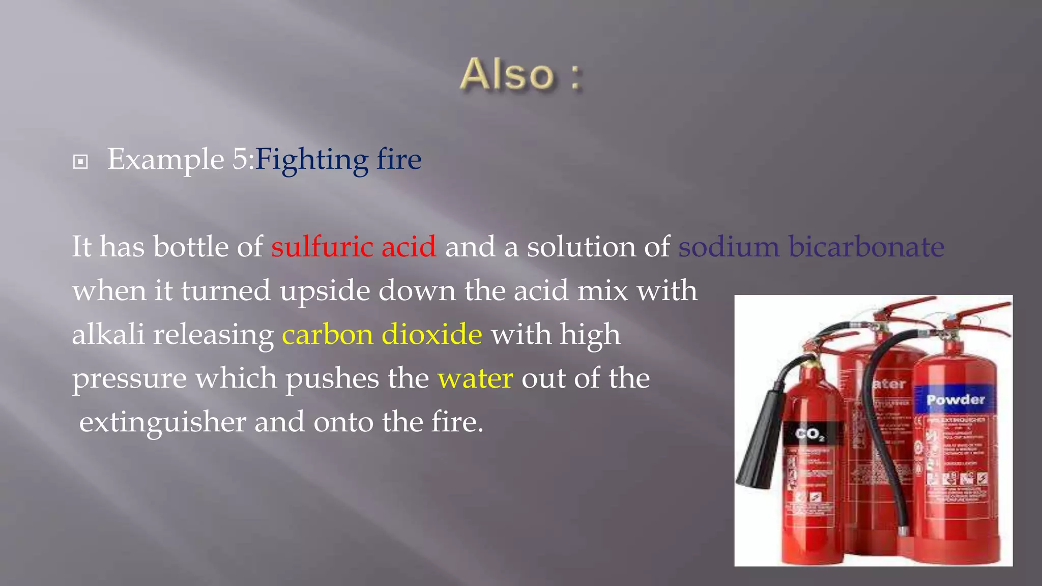  Example 5:Fighting fire
It has bottle of sulfuric acid and a solution of sodium bicarbonate
when it turned upside down the acid mix with
alkali releasing carbon dioxide with high
pressure which pushes the water out of the
extinguisher and onto the fire.
 
