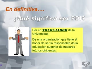 En definitiva….


               Ser un TRABAJADOR de la
               Universidad.
               De una organización que tiene el
               honor de ser la responsable de la
               educación superior de nuestros
               futuros dirigentes.



32
 