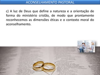 c) A luz de Deus que define a natureza e a orientação de
forma do ministério cristão, de modo que prontamente
reconhecemos as dimensões éticas e o contexto moral do
aconselhamento.
ACONSELHAMENTO PASTORAL
 
