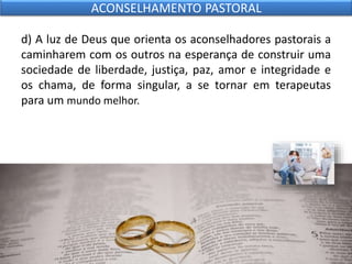 d) A luz de Deus que orienta os aconselhadores pastorais a
caminharem com os outros na esperança de construir uma
sociedade de liberdade, justiça, paz, amor e integridade e
os chama, de forma singular, a se tornar em terapeutas
para um mundo melhor.
ACONSELHAMENTO PASTORAL
 