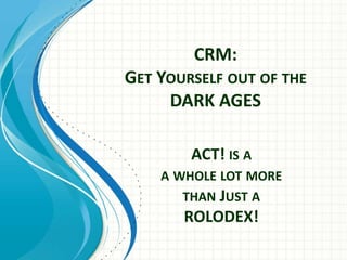 CRM:
GET YOURSELF OUT OF THE
DARK AGES
ACT! IS A
A WHOLE LOT MORE
THAN JUST A
ROLODEX!
 
