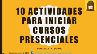 10 ACTIVIDADES
PARA INICIAR
CURSOS
PRESENCIALES
P O R S I LV I A S OWA
Guatemala, enero de 2018 https://www.facebook.com/innovemosendocencia/
 