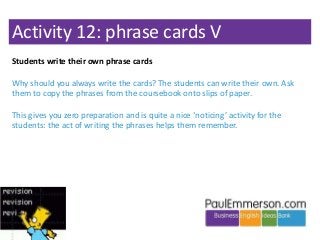 Activity 12: phrase cards V
Students write their own phrase cards
Why should you always write the cards? The students can ...