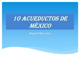 10 Acueductos De
México
Arpon Files 2013

 