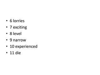 • 6 lorries
• 7 exciting
• 8 level
• 9 narrow
• 10 experienced
• 11 die
 