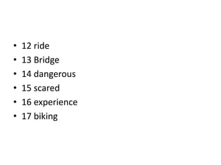 • 12 ride
• 13 Bridge
• 14 dangerous
• 15 scared
• 16 experience
• 17 biking
 