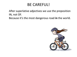 BE CAREFUL!
After superlative adjectives we use the preposition
IN, not OF.
Because it’s the most dangerous road in the world.
 
