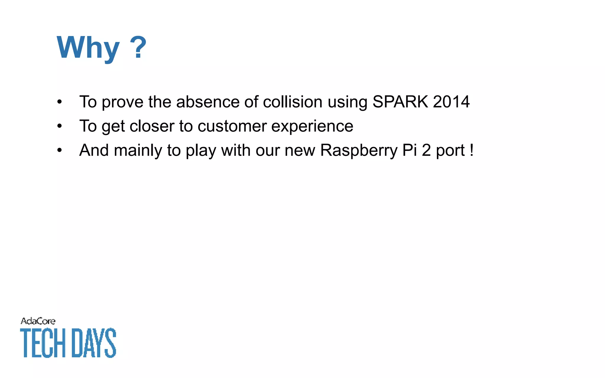 Why ?
• To prove the absence of collision using SPARK 2014
• To get closer to customer experience
• And mainly to play with our new Raspberry Pi 2 port !
 