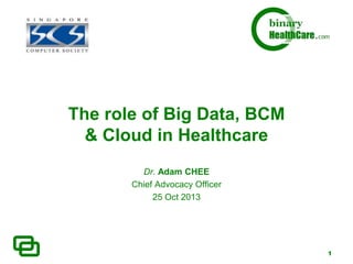 The role of Big Data, BCM
& Cloud in Healthcare
Dr. Adam CHEE
Chief Advocacy Officer
25 Oct 2013

1

 