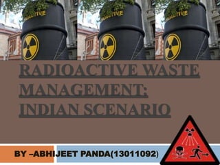 RADIOACTIVE WASTE
MANAGEMENT:
INDIAN SCENARIO
BY –ABHIJEET PANDA(13011092)
 