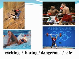 exciting / boring / dangerous / safe
 