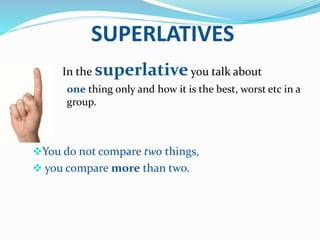SUPERLATIVES
 In the superlativeyou talk about
one thing only and how it is the best, worst etc in a
group.
You do not compare two things,
 you compare more than two.
 