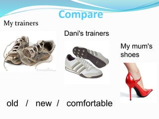 My trainers
Dani's trainers
My mum's
shoes
old / new / comfortable
Compare
 