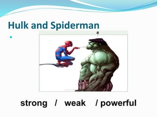 Hulk and Spiderman

strong / weak / powerful
 
