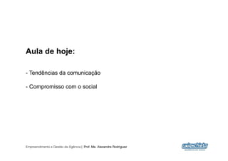 Aula de hoje:

-  Tendências da comunicação

-  Compromisso com o social




Empreendimento e Gestão de Agência | Prof. Me. Alexandre Rodriguez
                                                                     2
 