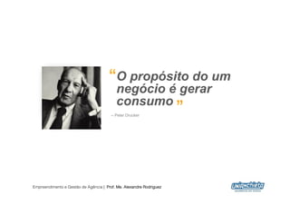 “O propósito do um
                                        negócio é gerar
                                        consumo
                                                 ”
                                        – Peter Drucker




Empreendimento e Gestão de Agência | Prof. Me. Alexandre Rodriguez
                                                                     3
 