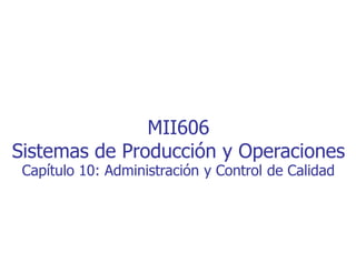 MII606
Sistemas de Producción y Operaciones
Capítulo 10: Administración y Control de Calidad
 