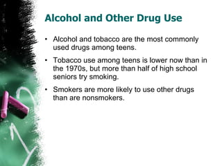 Alcohol and Other Drug Use Alcohol and tobacco are the most commonly used drugs among teens. Tobacco use among teens is lower now than in the 1970s, but more than half of high school seniors try smoking.  Smokers are more likely to use other drugs than are nonsmokers. 