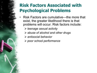Risk Factors Associated with Psychological Problems Risk Factors are cumulative—the more that exist, the greater likelihood there is that problems will occur. Risk factors include: teenage sexual activity abuse of alcohol and other drugs antisocial behavior poor school performance 