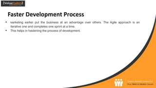 Faster Development Process
● Marketing earlier put the business at an advantage over others. The Agile approach is an
iterative one and completes one sprint at a time.
● This helps in hastening the process of development.
 