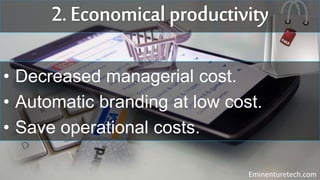 • Decreased managerial cost.
• Automatic branding at low cost.
• Save operational costs.
Eminenturetech.com
 