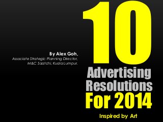 By Alex Goh,

Associate Strategic Planning Director,
M&C Saatchi, Kuala Lumpur.

Advertising
Resolutions

For 2014
Inspired by Art

 