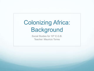 Colonizing Africa:
  Background
   Social Studies for 10th E.G.B.
     Teacher: Mauricio Torres
 