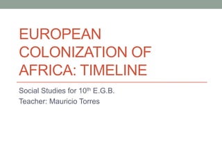 EUROPEAN
COLONIZATION OF
AFRICA: TIMELINE
Social Studies for 10th E.G.B.
Teacher: Mauricio Torres
 