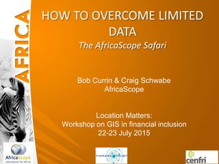 HOW TO OVERCOME LIMITED
DATA
The AfricaScope Safari
Bob Currin & Craig Schwabe
AfricaScope
Location Matters:
Workshop on GIS in financial inclusion
22-23 July 2015
 