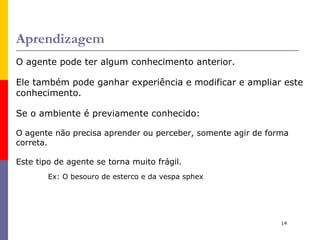 Como os agentes devem agir? Um  agente racional  é aquele que  faz tudo certo . Mas como saber se a ação é a correta? Ação correta é aquela que leva o agente ao maior sucesso. Como “medimos” o sucesso? - Medida de desempenho. Medidas de desempenho  (MD) – critérios para se medir o sucesso do comportamento do agente. Devem ser baseadas no resultado desejado no ambiente. Exemplo de MD para um agente que limpa uma sala: MD 1 : m 2  limpos por hora de trabalho. 
