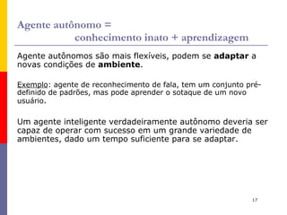 Agente racional ideal Definição : Para cada  sequência de percepção  possível, um  agente racional ideal  deve saber se sua ação maximizará sua  medida de desempenho , baseado na evidência de sua sequência de percepção e no  conhecimento  que ele traz consigo. 