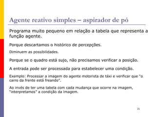 Agente autônomo =  conhecimento inato + aprendizagem Agente autônomos são mais flexíveis, podem se  adaptar  a novas condições de  ambiente . Exemplo : agente de reconhecimento de fala, tem um conjunto pré-definido de padrões, mas pode aprender o sotaque de um novo usuário . Um agente inteligente verdadeiramente autônomo deveria ser capaz de operar com sucesso em um grande variedade de ambientes, dado um tempo suficiente para se adaptar. 