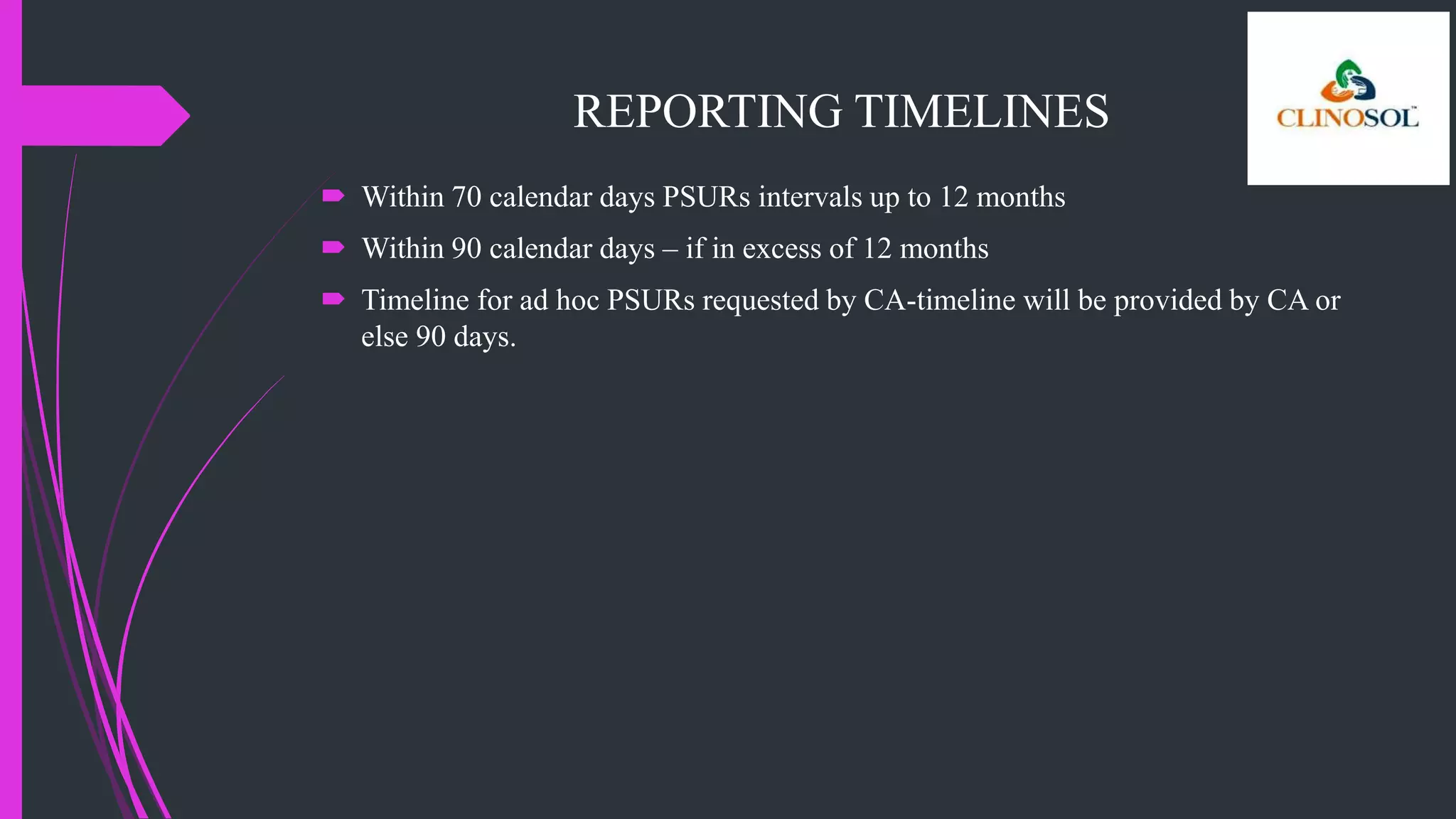 REPORTING TIMELINES
 Within 70 calendar days PSURs intervals up to 12 months
 Within 90 calendar days – if in excess of 12 months
 Timeline for ad hoc PSURs requested by CA-timeline will be provided by CA or
else 90 days.
 