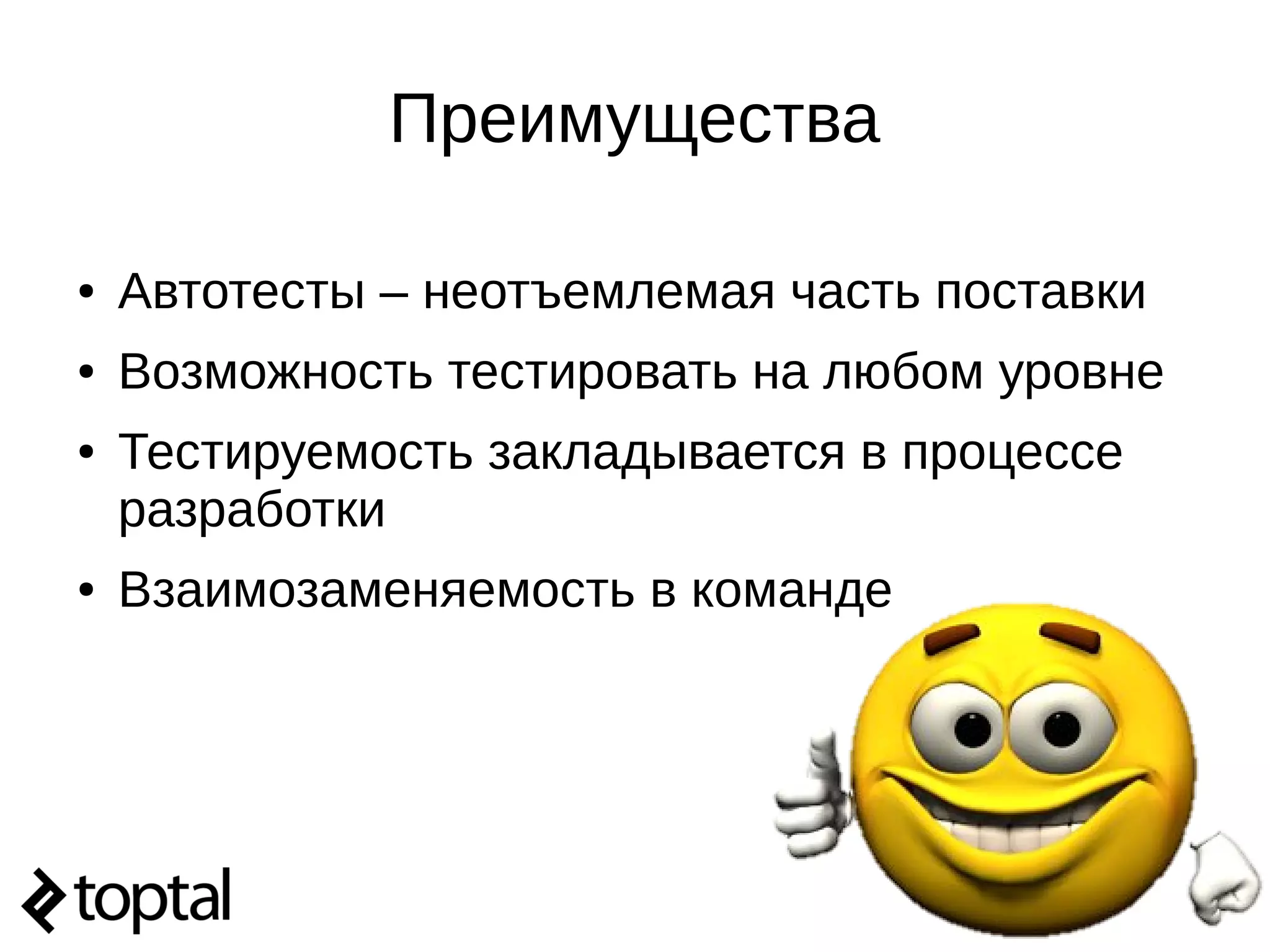 Преимущества
● Автотесты – неотъемлемая часть поставки
● Возможность тестировать на любом уровне
● Тестируемость закладывается в процессе
разработки
● Взаимозаменяемость в команде
 