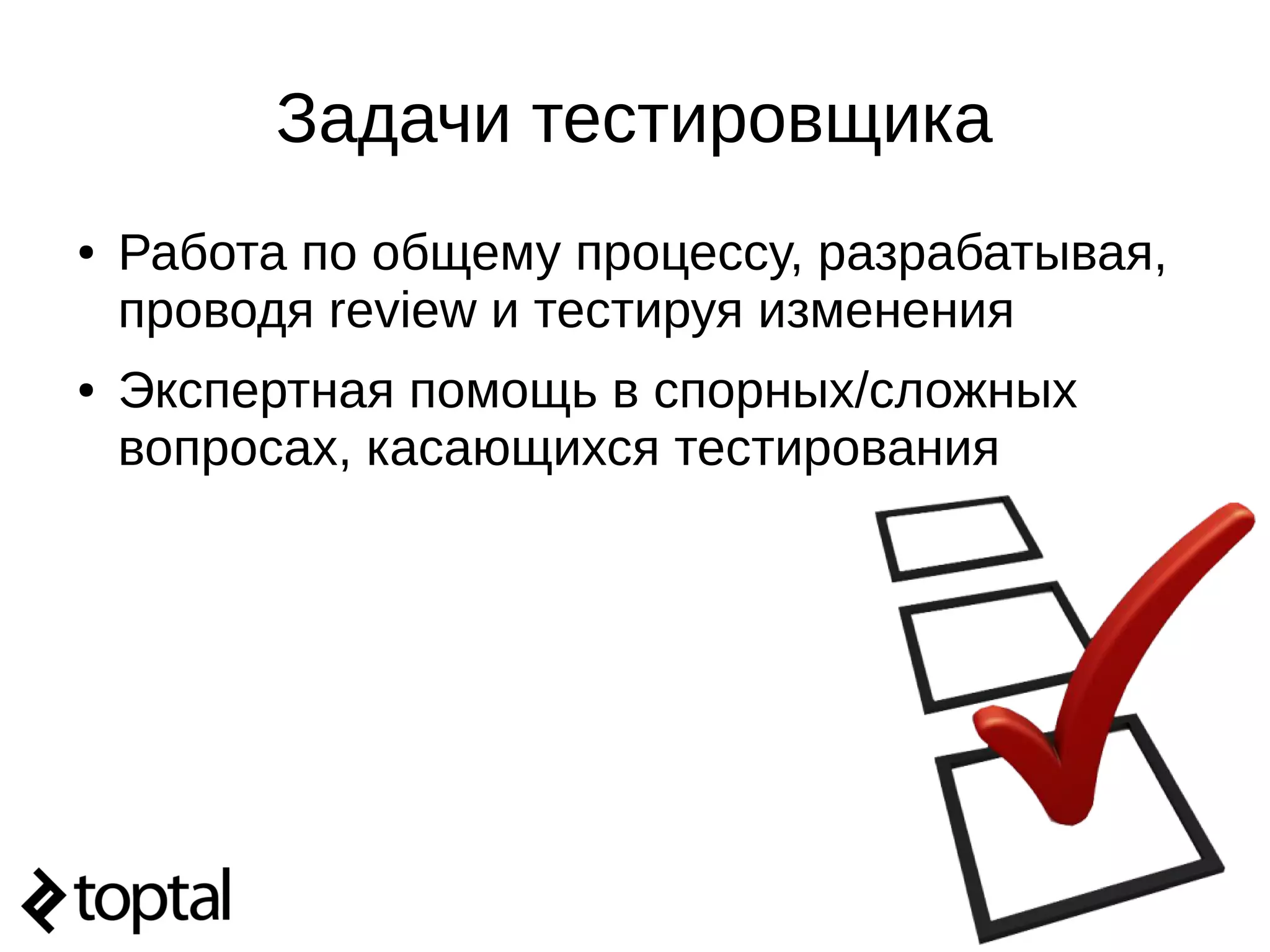 Задачи тестировщика
● Работа по общему процессу, разрабатывая,
проводя review и тестируя изменения
● Экспертная помощь в спорных/сложных
вопросах, касающихся тестирования
 