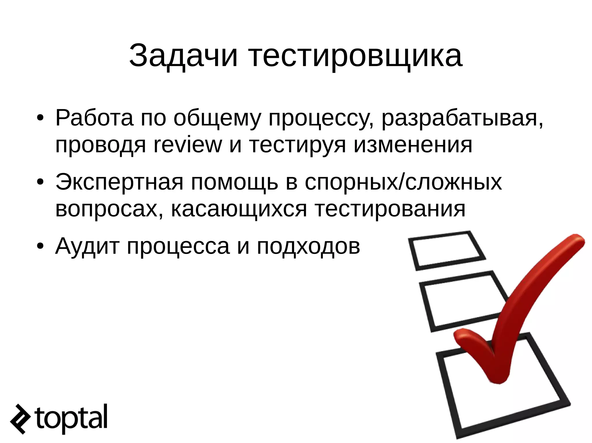 Задачи тестировщика
● Работа по общему процессу, разрабатывая,
проводя review и тестируя изменения
● Экспертная помощь в спорных/сложных
вопросах, касающихся тестирования
● Аудит процесса и подходов
 