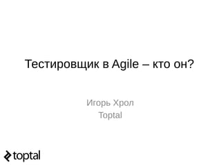 Игорь Хрол
Toptal
Тестировщик в Agile – кто он?
 
