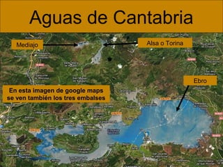 En esta imagen de google maps
se ven también los tres embalses
Aguas de Cantabria
Alsa o Torina
Ebro
Mediajo
 